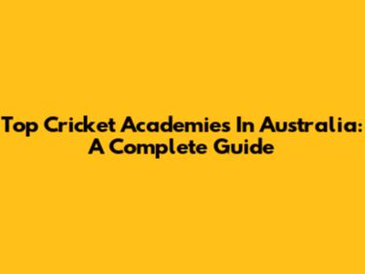 Top Cricket Academies In Australia: A Complete Guide