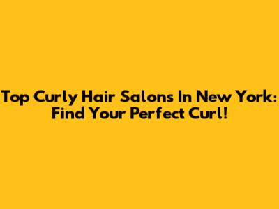 Top Curly Hair Salons In New York: Find Your Perfect Curl!