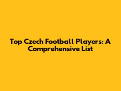 Top Czech Football Players: A Comprehensive List