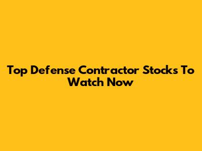 Top Defense Contractor Stocks To Watch Now