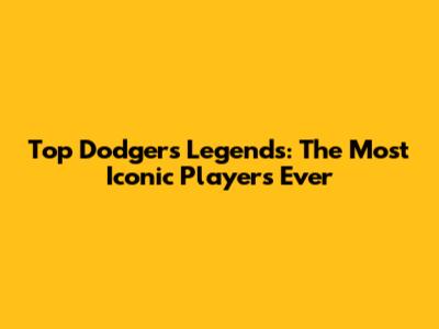 Top Dodgers Legends: The Most Iconic Players Ever