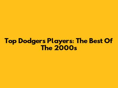 Top Dodgers Players: The Best Of The 2000s