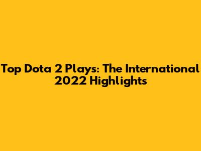 Top Dota 2 Plays: The International 2022 Highlights