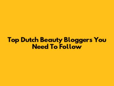 Top Dutch Beauty Bloggers You Need To Follow