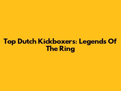 Top Dutch Kickboxers: Legends Of The Ring