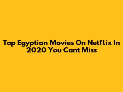 Top Egyptian Movies On Netflix In 2020 You Can't Miss