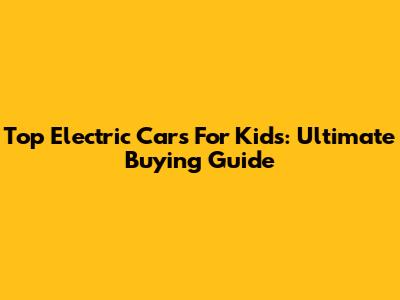 Top Electric Cars For Kids: Ultimate Buying Guide