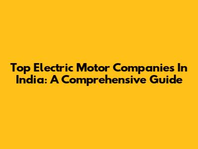 Top Electric Motor Companies In India: A Comprehensive Guide