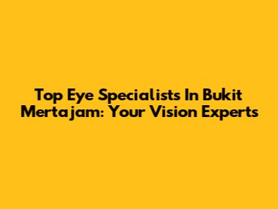 Top Eye Specialists In Bukit Mertajam: Your Vision Experts