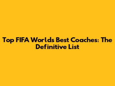 Top FIFA World's Best Coaches: The Definitive List