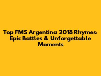Top FMS Argentina 2018 Rhymes: Epic Battles & Unforgettable Moments