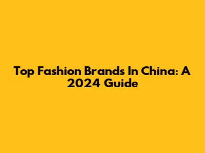 Top Fashion Brands In China: A 2024 Guide