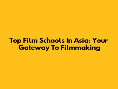 Top Film Schools In Asia: Your Gateway To Filmmaking