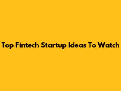 Top Fintech Startup Ideas To Watch