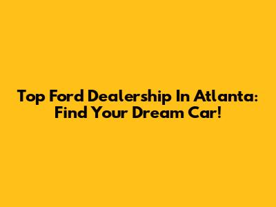 Top Ford Dealership In Atlanta: Find Your Dream Car!