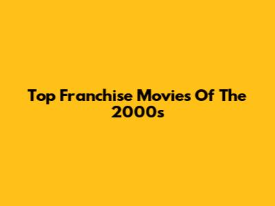 Top Franchise Movies Of The 2000s