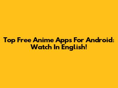Top Free Anime Apps For Android: Watch In English!