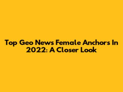 Top Geo News Female Anchors In 2022: A Closer Look