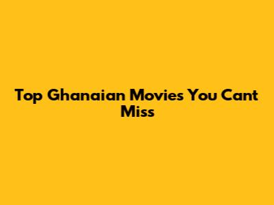 Top Ghanaian Movies You Can't Miss