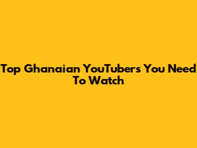 Top Ghanaian YouTubers You Need To Watch