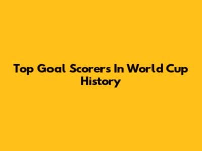 Top Goal Scorers In World Cup History