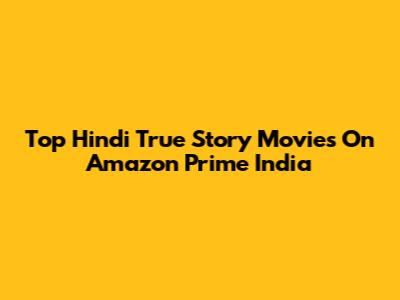 Top Hindi True Story Movies On Amazon Prime India