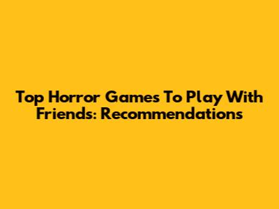 Top Horror Games To Play With Friends: Recommendations