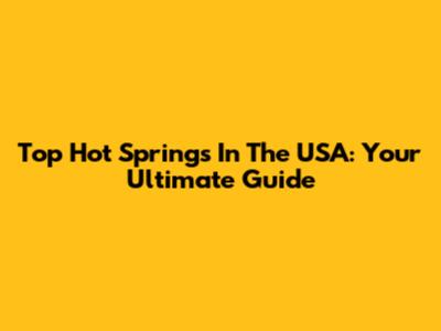 Top Hot Springs In The USA: Your Ultimate Guide