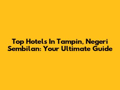 Top Hotels In Tampin, Negeri Sembilan: Your Ultimate Guide