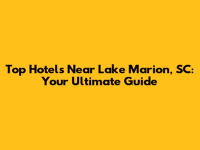 Top Hotels Near Lake Marion, SC: Your Ultimate Guide