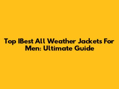 Top IBest All Weather Jackets For Men: Ultimate Guide