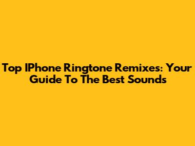 Top IPhone Ringtone Remixes: Your Guide To The Best Sounds
