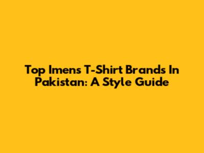 Top Imens T-Shirt Brands In Pakistan: A Style Guide