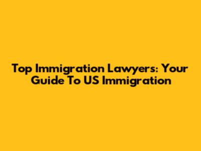 Top Immigration Lawyers: Your Guide To US Immigration