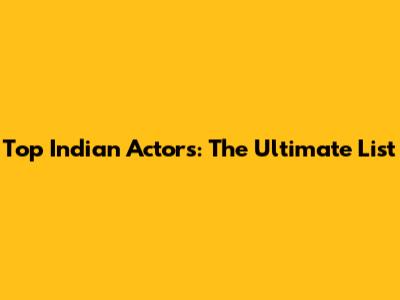 Top Indian Actors: The Ultimate List