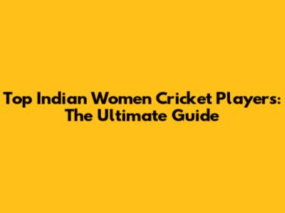 Top Indian Women Cricket Players: The Ultimate Guide