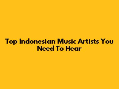 Top Indonesian Music Artists You Need To Hear