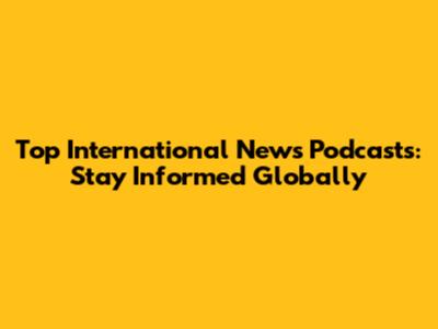 Top International News Podcasts: Stay Informed Globally