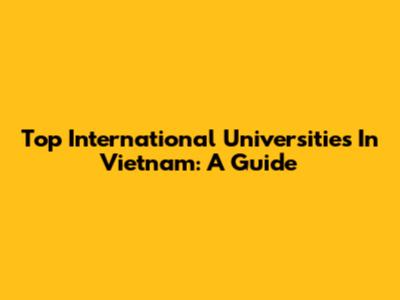 Top International Universities In Vietnam: A Guide