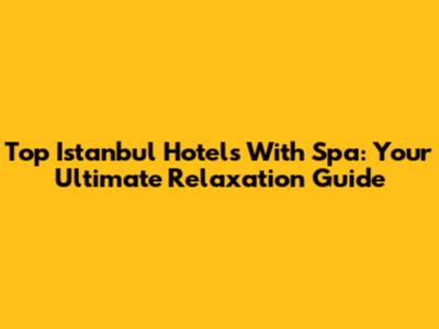 Top Istanbul Hotels With Spa: Your Ultimate Relaxation Guide