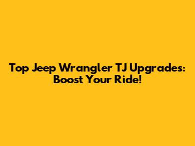Top Jeep Wrangler TJ Upgrades: Boost Your Ride!