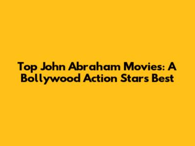 Top John Abraham Movies: A Bollywood Action Star's Best