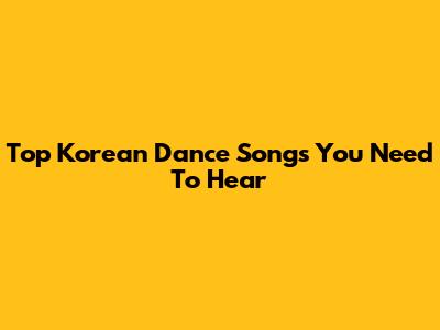 Top Korean Dance Songs You Need To Hear