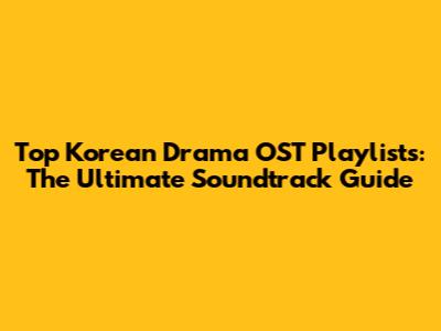 Top Korean Drama OST Playlists: The Ultimate Soundtrack Guide