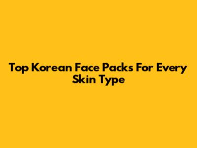 Top Korean Face Packs For Every Skin Type