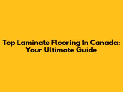 Top Laminate Flooring In Canada: Your Ultimate Guide