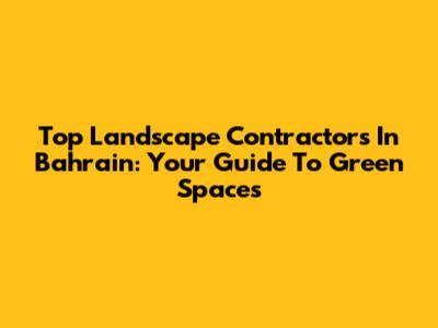 Top Landscape Contractors In Bahrain: Your Guide To Green Spaces