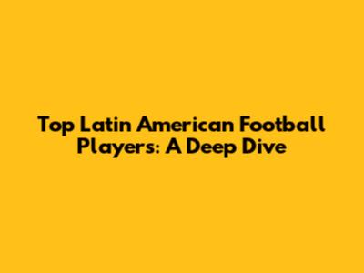 Top Latin American Football Players: A Deep Dive