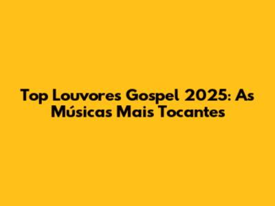 Top Louvores Gospel 2025: As Músicas Mais Tocantes