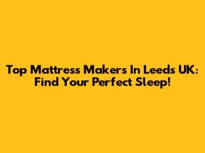 Top Mattress Makers In Leeds UK: Find Your Perfect Sleep!